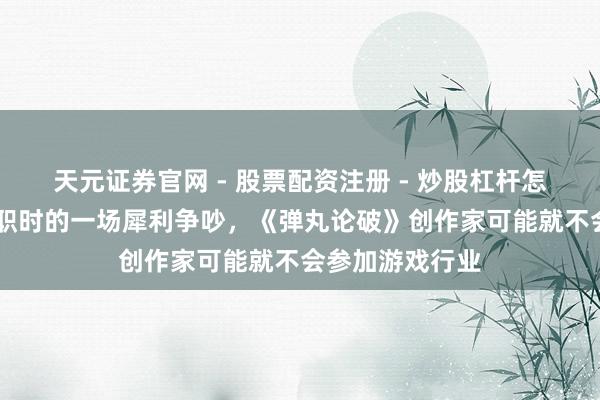 天元证券官网 - 股票配资注册 - 炒股杠杆怎么开户 若非兼职时的一场犀利争吵，《弹丸论破》创作家可能就不会参加游戏行业