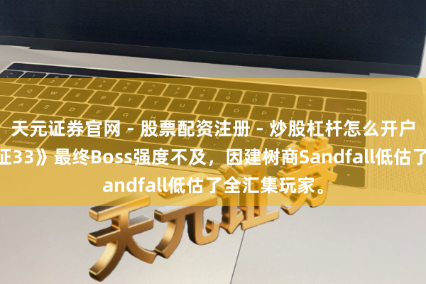 天元证券官网 - 股票配资注册 - 炒股杠杆怎么开户 《暗光：远征33》最终Boss强度不及，因建树商Sandfall低估了全汇集玩家。