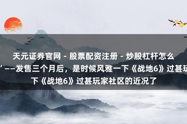 天元证券官网 - 股票配资注册 - 炒股杠杆怎么开户 “势头减轻”——发售三个月后，是时候风雅一下《战地6》过甚玩家社区的近况了