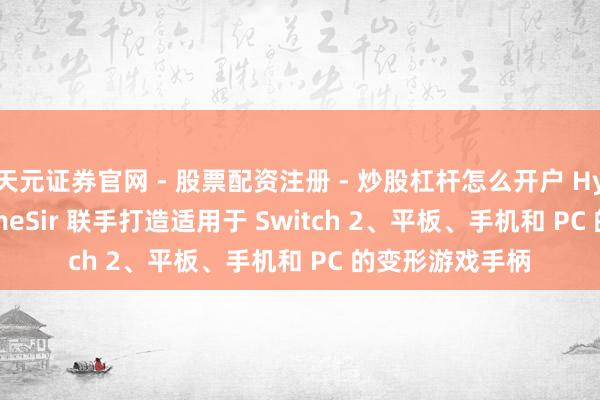 天元证券官网 - 股票配资注册 - 炒股杠杆怎么开户 Hyperkin 与 GameSir 联手打造适用于 Switch 2、平板、手机和 PC 的变形游戏手柄