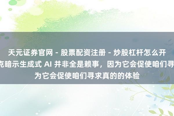 天元证券官网 - 股票配资注册 - 炒股杠杆怎么开户 特洛伊·贝克暗示生成式 AI 并非全是赖事，因为它会促使咱们寻求真的的体验