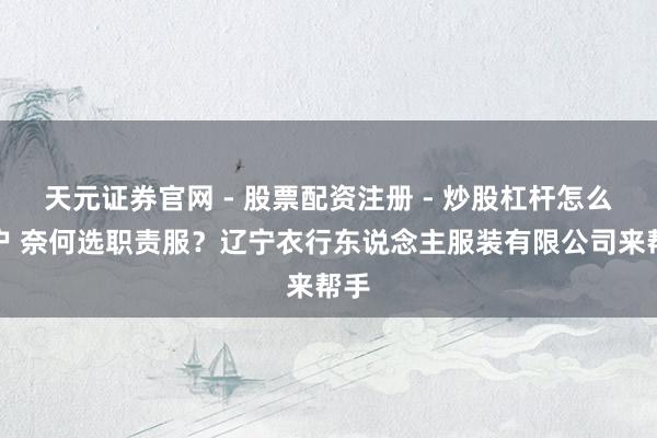 天元证券官网 - 股票配资注册 - 炒股杠杆怎么开户 奈何选职责服？辽宁衣行东说念主服装有限公司来帮手