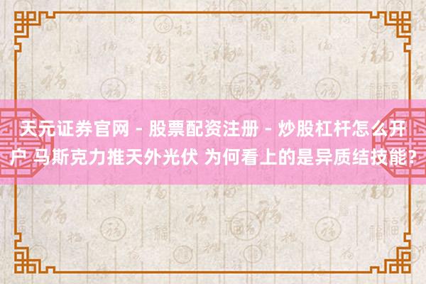 天元证券官网 - 股票配资注册 - 炒股杠杆怎么开户 马斯克力推天外光伏 为何看上的是异质结技能？