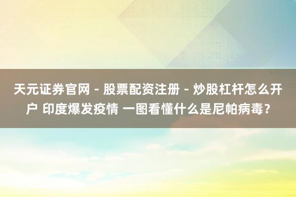 天元证券官网 - 股票配资注册 - 炒股杠杆怎么开户 印度爆发疫情 一图看懂什么是尼帕病毒？
