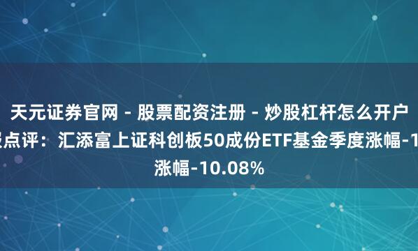 天元证券官网 - 股票配资注册 - 炒股杠杆怎么开户 四季报点评：汇添富上证科创板50成份ETF基金季度涨幅-10.08%