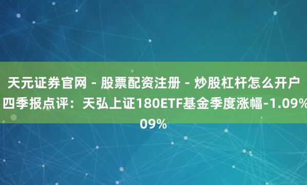 天元证券官网 - 股票配资注册 - 炒股杠杆怎么开户 四季报点评：天弘上证180ETF基金季度涨幅-1.09%