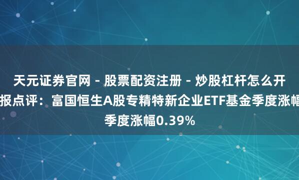 天元证券官网 - 股票配资注册 - 炒股杠杆怎么开户 四季报点评：富国恒生A股专精特新企业ETF基金季度涨幅0.39%