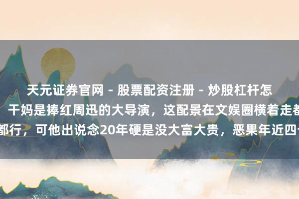 天元证券官网 - 股票配资注册 - 炒股杠杆怎么开户 亲妈是金牌制片，干妈是捧红周迅的大导演，这配景在文娱圈横着走都行，可他出说念20年硬是没大富大贵，恶果年近四十一霎爆火，你说玄不玄？