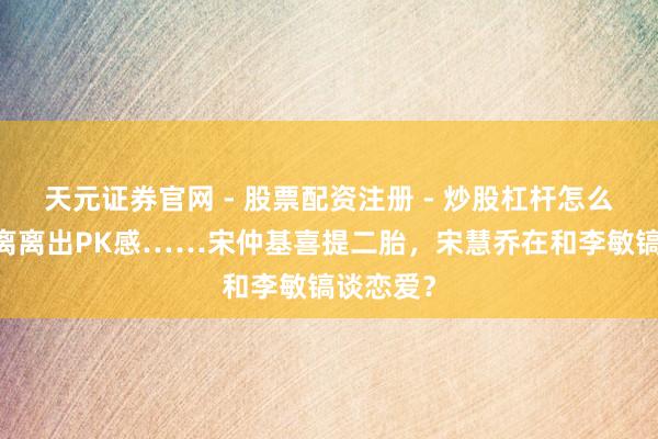 天元证券官网 - 股票配资注册 - 炒股杠杆怎么开户 仳离离出PK感……宋仲基喜提二胎，宋慧乔在和李敏镐谈恋爱？