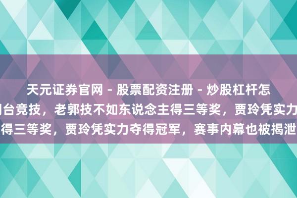 天元证券官网 - 股票配资注册 - 炒股杠杆怎么开户 当年贾玲郭德纲同台竞技，老郭技不如东说念主得三等奖，贾玲凭实力夺得冠军，赛事内幕也被揭泄漏来