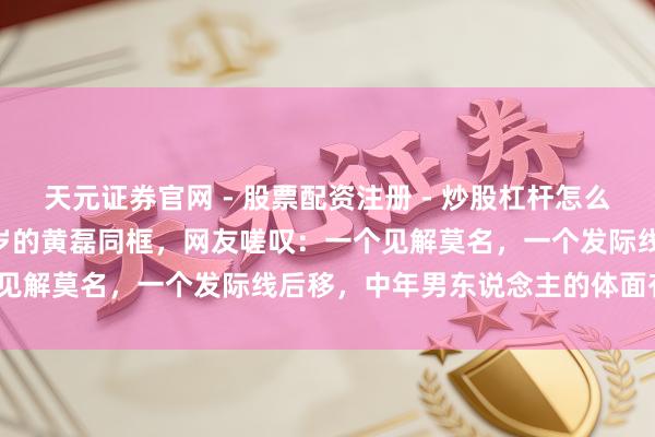 天元证券官网 - 股票配资注册 - 炒股杠杆怎么开户 当51岁的何炅和48岁的黄磊同框，网友嗟叹：一个见解莫名，一个发际线后移，中年男东说念主的体面有多难？