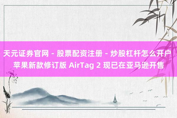 天元证券官网 - 股票配资注册 - 炒股杠杆怎么开户 苹果新款修订版 AirTag 2 现已在亚马逊开售