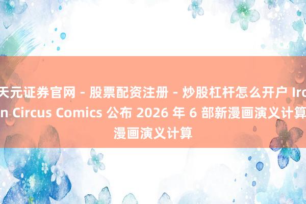 天元证券官网 - 股票配资注册 - 炒股杠杆怎么开户 Iron Circus Comics 公布 2026 年 6 部新漫画演义计算