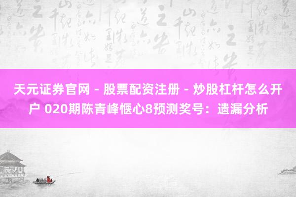 天元证券官网 - 股票配资注册 - 炒股杠杆怎么开户 020期陈青峰惬心8预测奖号：遗漏分析