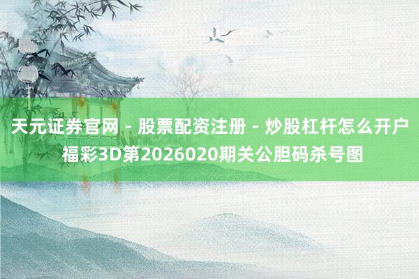 天元证券官网 - 股票配资注册 - 炒股杠杆怎么开户 福彩3D第2026020期关公胆码杀号图