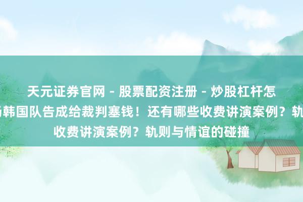 天元证券官网 - 股票配资注册 - 炒股杠杆怎么开户 冬奥现场韩国队告成给裁判塞钱！还有哪些收费讲演案例？轨则与情谊的碰撞