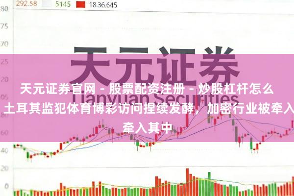 天元证券官网 - 股票配资注册 - 炒股杠杆怎么开户 土耳其监犯体育博彩访问捏续发酵，加密行业被牵入其中