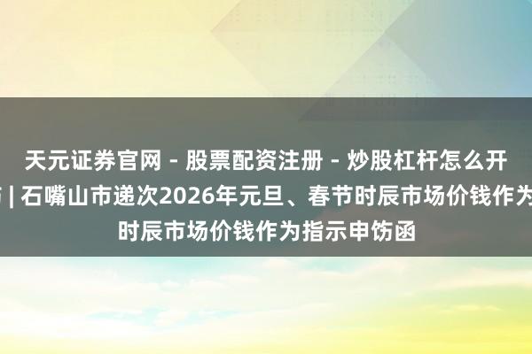 天元证券官网 - 股票配资注册 - 炒股杠杆怎么开户 指示申饬 | 石嘴山市递次2026年元旦、春节时辰市场价钱作为指示申饬函