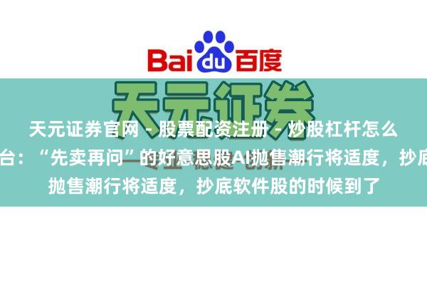 天元证券官网 - 股票配资注册 - 炒股杠杆怎么开户 摩根大通交往台：“先卖再问”的好意思股AI抛售潮行将适度，抄底软件股的时候到了