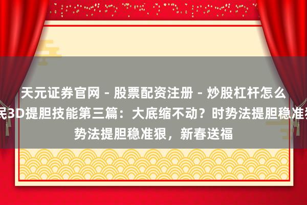 天元证券官网 - 股票配资注册 - 炒股杠杆怎么开户 奇迹彩民3D提胆技能第三篇：大底缩不动？时势法提胆稳准狠，新春送福
