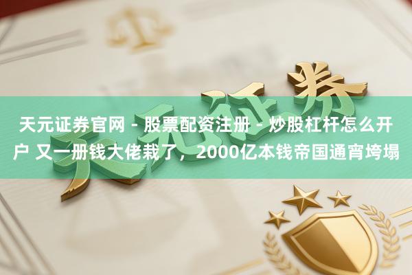天元证券官网 - 股票配资注册 - 炒股杠杆怎么开户 又一册钱大佬栽了，2000亿本钱帝国通宵垮塌