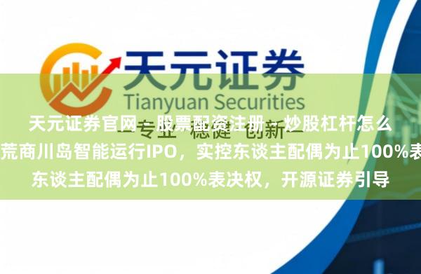 天元证券官网 - 股票配资注册 - 炒股杠杆怎么开户 江苏工业洗涤拓荒商川岛智能运行IPO,实控东谈主配偶为止100%表决权,开源证券引导