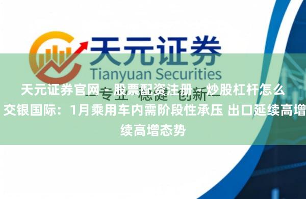 天元证券官网 - 股票配资注册 - 炒股杠杆怎么开户 交银国际:1月乘用车内需阶段性承压 出口延续高增态势