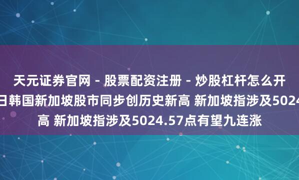 天元证券官网 - 股票配资注册 - 炒股杠杆怎么开户 2026年2月20日韩国新加坡股市同步创历史新高 新加坡指涉及5024.57点有望九连涨