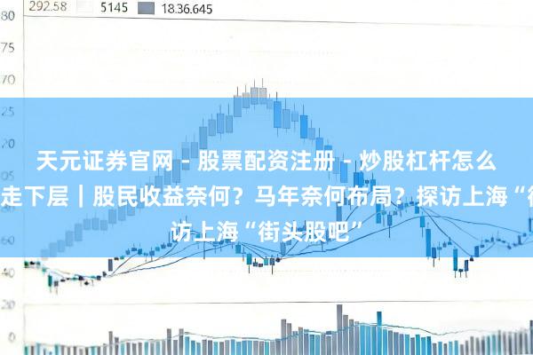 天元证券官网 - 股票配资注册 - 炒股杠杆怎么开户 新春走下层｜股民收益奈何？马年奈何布局？探访上海“街头股吧”