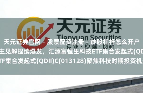 天元证券官网 - 股票配资注册 - 炒股杠杆怎么开户 国产AI、机器东说念主见解捏续爆发，汇添富恒生科技ETF集合发起式(QDII)C(013128)聚焦科技时期投资机遇