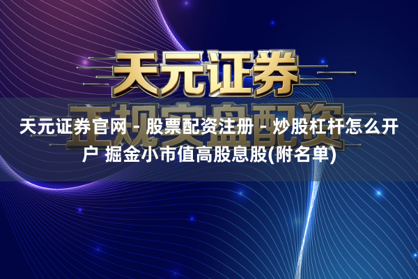 天元证券官网 - 股票配资注册 - 炒股杠杆怎么开户 掘金小市值高股息股(附名单)