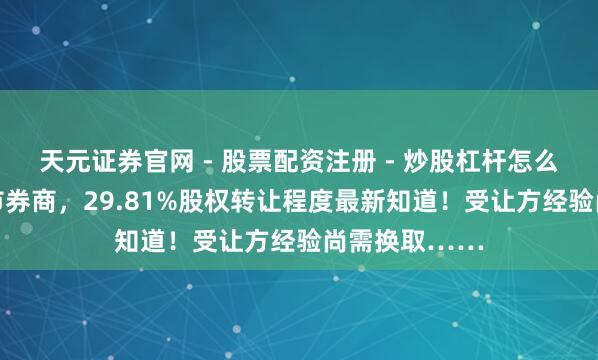 天元证券官网 - 股票配资注册 - 炒股杠杆怎么开户 这家上市券商,29.81%股权转让程度最新知道!受让方经验尚需换取……