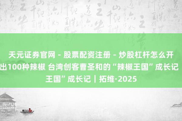 天元证券官网 - 股票配资注册 - 炒股杠杆怎么开户 在成都种出100种辣椒 台湾创客曹圣和的“辣椒王国”成长记｜拓维·2025