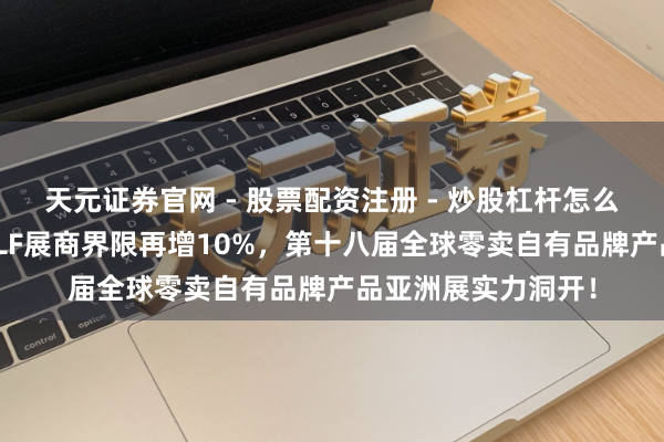 天元证券官网 - 股票配资注册 - 炒股杠杆怎么开户 再破纪录:PLF展商界限再增10%,第十八届全球零卖自有品牌产品亚洲展实力洞开!