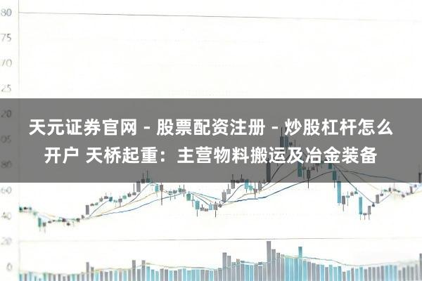 天元证券官网 - 股票配资注册 - 炒股杠杆怎么开户 天桥起重:主营物料搬运及冶金装备