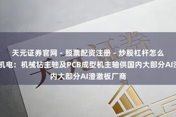 天元证券官网 - 股票配资注册 - 炒股杠杆怎么开户 昊志机电：机械钻主轴及PCB成型机主轴供国内大部分AI澄澈板厂商