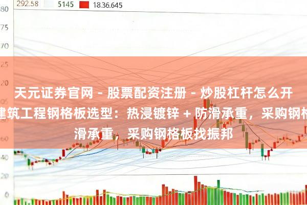 天元证券官网 - 股票配资注册 - 炒股杠杆怎么开户 2026 建筑工程钢格板选型：热浸镀锌 + 防滑承重，采购钢格板找振邦