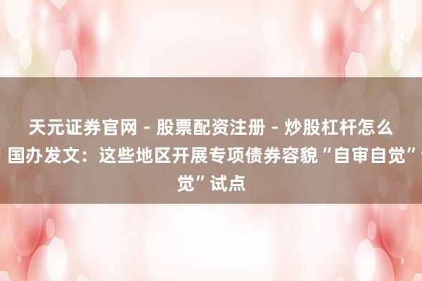 天元证券官网 - 股票配资注册 - 炒股杠杆怎么开户 国办发文：这些地区开展专项债券容貌“自审自觉”试点