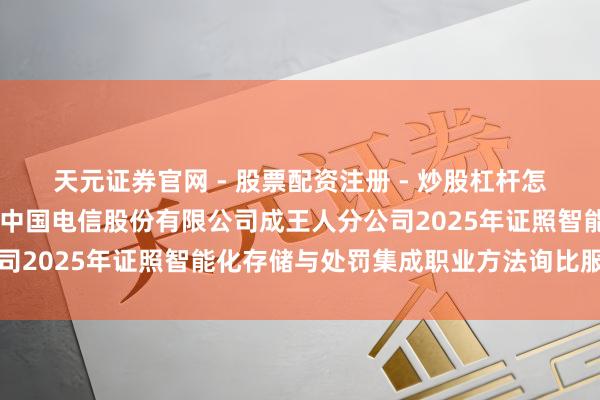 天元证券官网 - 股票配资注册 - 炒股杠杆怎么开户 雄帝科技中标：中国电信股份有限公司成王人分公司2025年证照智能化存储与处罚集成职业方法询比服从公示