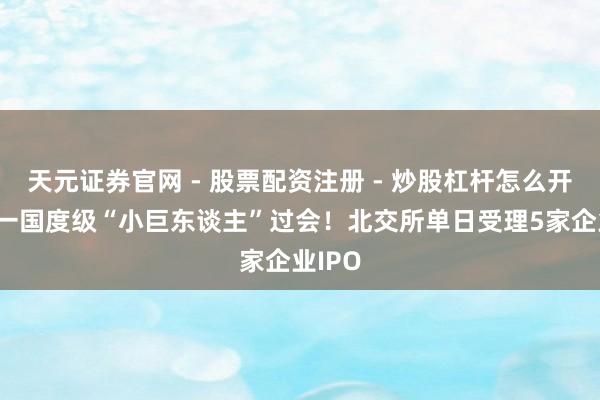 天元证券官网 - 股票配资注册 - 炒股杠杆怎么开户 又一国度级“小巨东谈主”过会！北交所单日受理5家企业IPO
