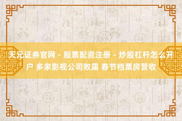 天元证券官网 - 股票配资注册 - 炒股杠杆怎么开户 多家影视公司败露 春节档票房营收