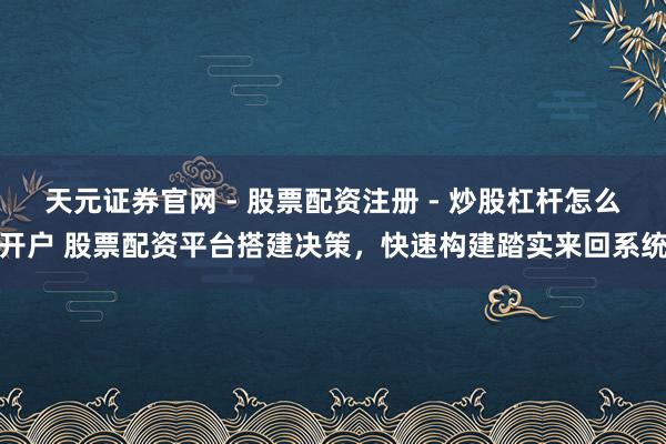 天元证券官网 - 股票配资注册 - 炒股杠杆怎么开户 股票配资平台搭建决策，快速构建踏实来回系统