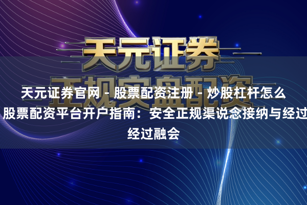 天元证券官网 - 股票配资注册 - 炒股杠杆怎么开户 股票配资平台开户指南：安全正规渠说念接纳与经过融会