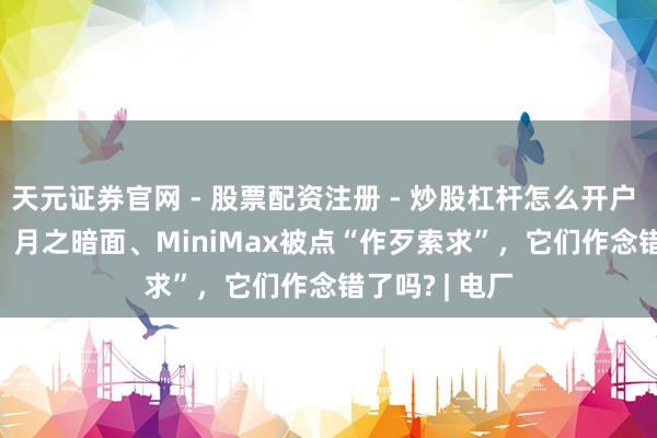 天元证券官网 - 股票配资注册 - 炒股杠杆怎么开户 DeepSeek、月之暗面、MiniMax被点“作歹索求”，它们作念错了吗? | 电厂