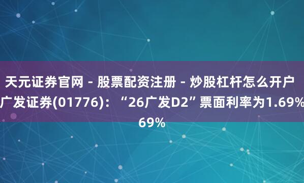 天元证券官网 - 股票配资注册 - 炒股杠杆怎么开户 广发证券(01776):“26广发D2”票面利率为1.69%