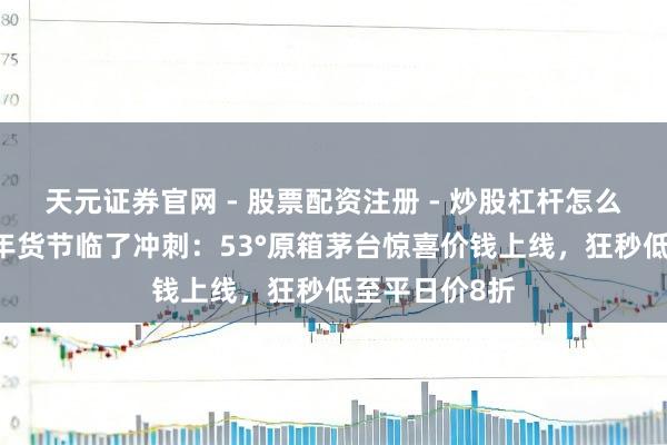 天元证券官网 - 股票配资注册 - 炒股杠杆怎么开户 唯品会年货节临了冲刺：53°原箱茅台惊喜价钱上线，狂秒低至平日价8折