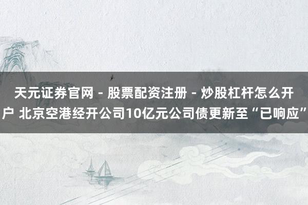 天元证券官网 - 股票配资注册 - 炒股杠杆怎么开户 北京空港经开公司10亿元公司债更新至“已响应”