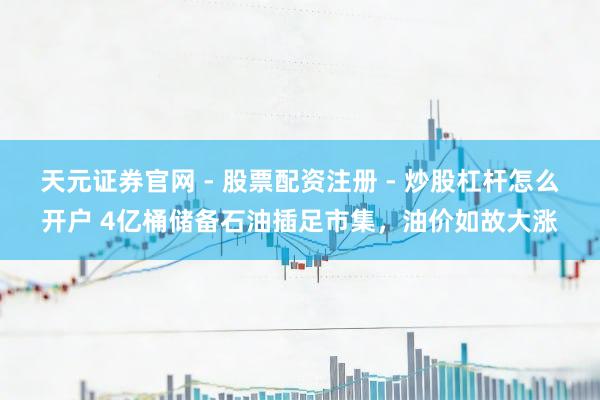 天元证券官网 - 股票配资注册 - 炒股杠杆怎么开户 4亿桶储备石油插足市集，油价如故大涨