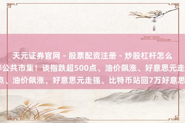 天元证券官网 - 股票配资注册 - 炒股杠杆怎么开户 CPI与伊朗音信搅拌公共市集!谈指跌超500点、油价飙涨、好意思元走强、比特币站回7万好意思元