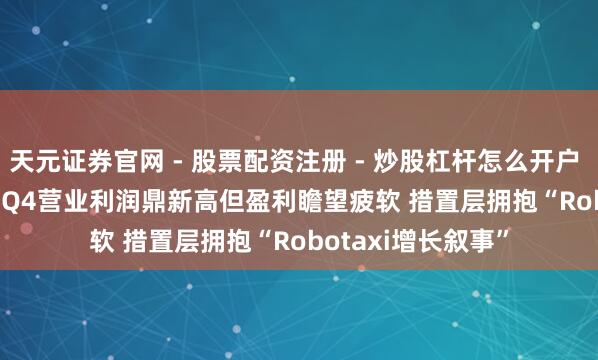天元证券官网 - 股票配资注册 - 炒股杠杆怎么开户 ?优步(UBER.US)Q4营业利润鼎新高但盈利瞻望疲软 措置层拥抱“Robotaxi增长叙事”